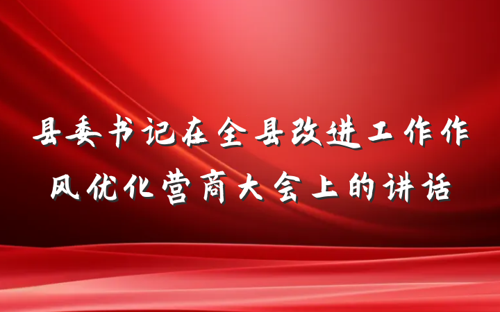 县委书记在全县改进工作作风优化营商大会上的讲话