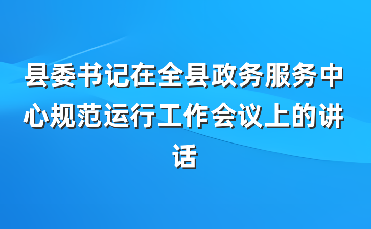 县委书记在全县政务服务中心规范运行工作会议上的讲话