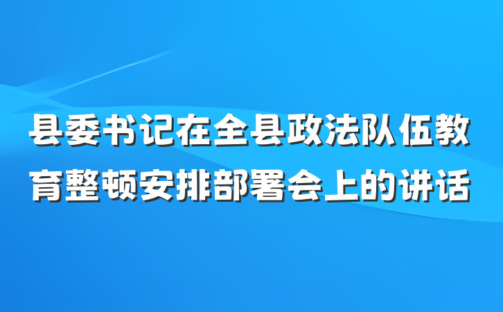 县委书记在全县政法队伍教育整顿安排部署会上的讲话