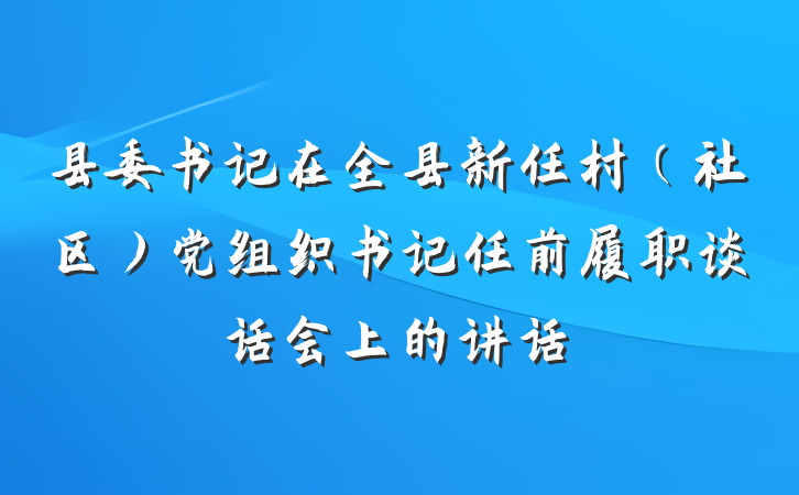 县委书记在全县新任村（社区）党组织书记任前履职谈话会上的讲话
