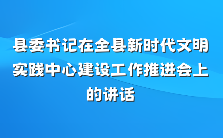 县委书记在全县新时代文明实践中心建设工作推进会上的讲话