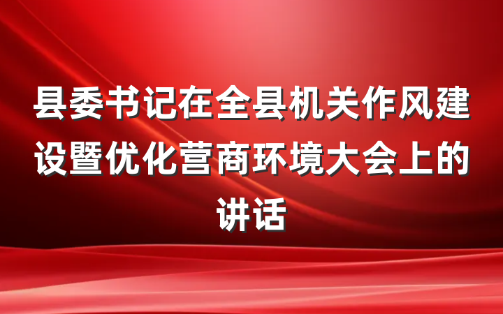 县委书记在全县机关作风建设暨优化营商环境大会上的讲话