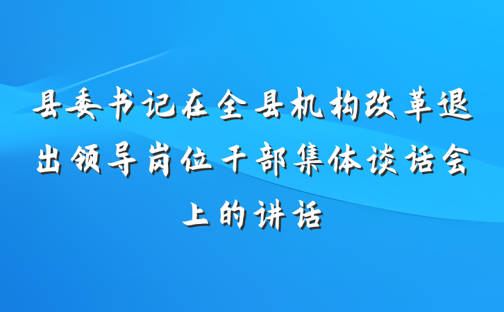 县委书记在全县机构改革退出领导岗位干部集体谈话会上的讲话