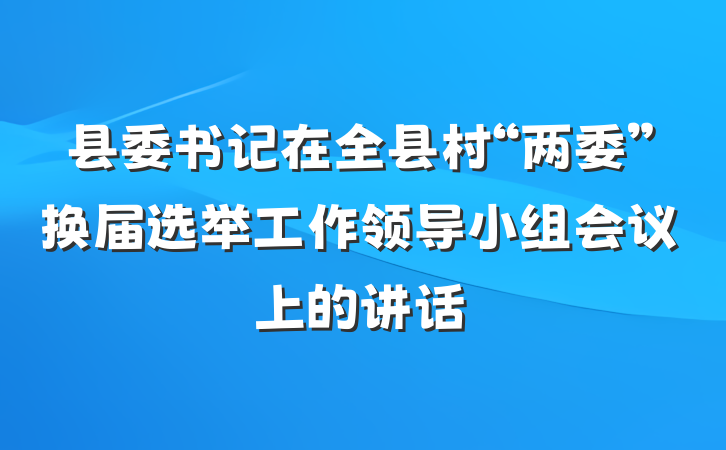 县委书记在全县村“两委”换届选举工作领导小组会议上的讲话