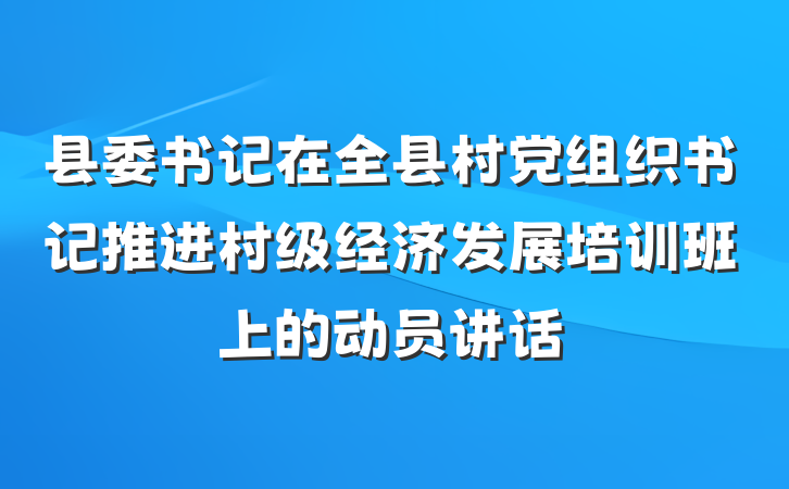县委书记在全县村党组织书记推进村级经济发展培训班上的动员讲话