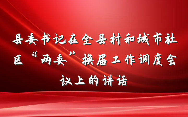 县委书记在全县村和城市社区“两委”换届工作调度会议上的讲话