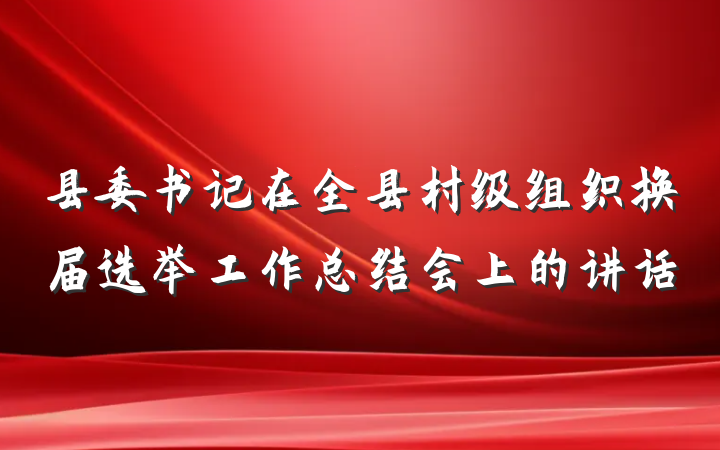 县委书记在全县村级组织换届选举工作总结会上的讲话