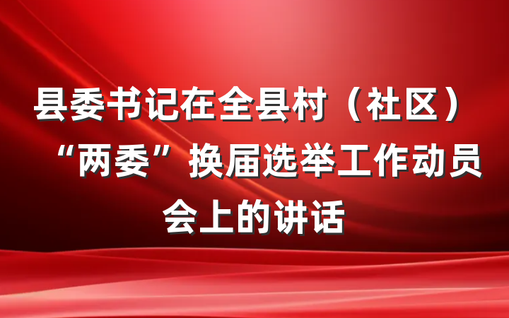 县委书记在全县村（社区）“两委”换届选举工作动员会上的讲话