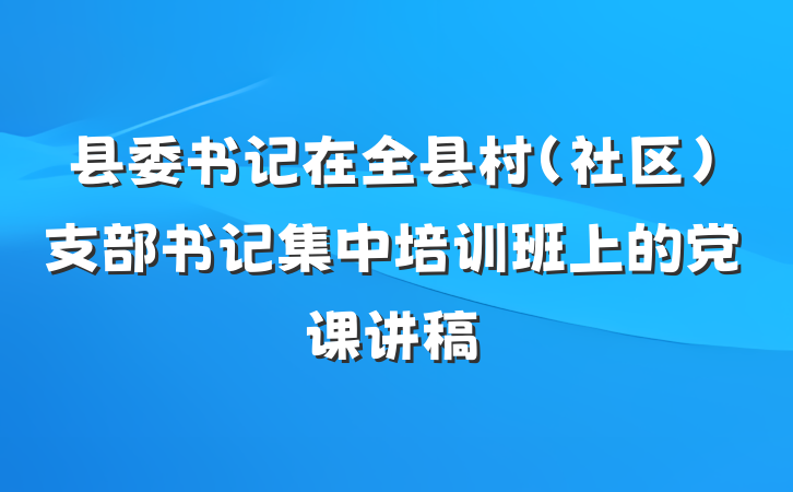 县委书记在全县村（社区）支部书记集中培训班上的党课讲稿