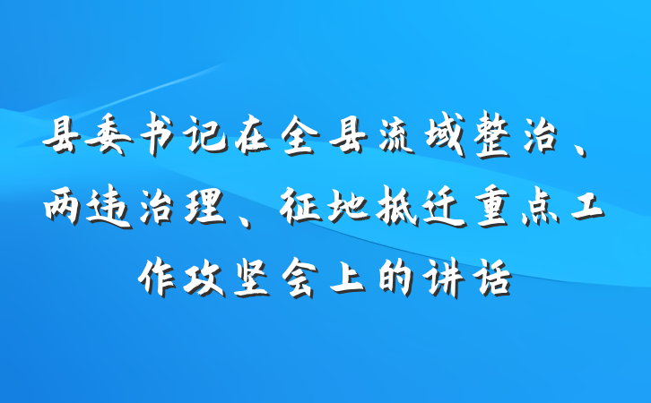 县委书记在全县流域整治、两违治理、征地拆迁重点工作攻坚会上的讲话