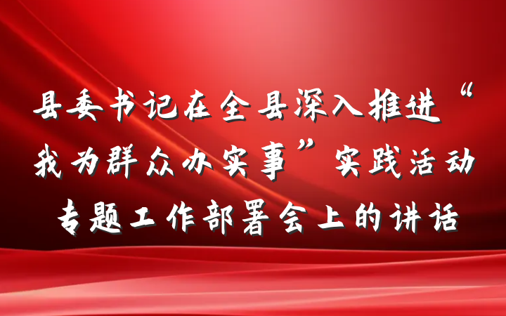 县委书记在全县深入推进“我为群众办实事”实践活动专题工作部署会上的讲话