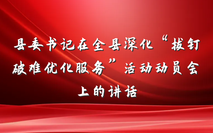 县委书记在全县深化“拔钉破难优化服务”活动动员会上的讲话