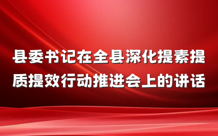 县委书记在全县深化提素提质提效行动推进会上的讲话