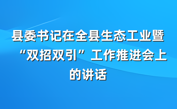 县委书记在全县生态工业暨“双招双引”工作推进会上的讲话
