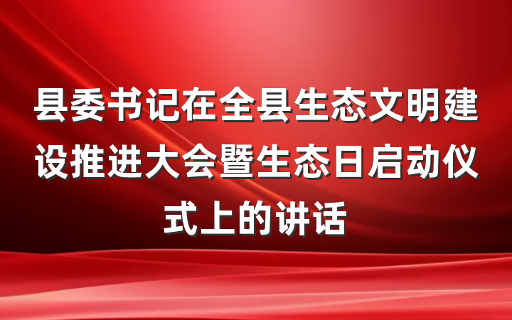 县委书记在全县生态文明建设推进大会暨生态日启动仪式上的讲话