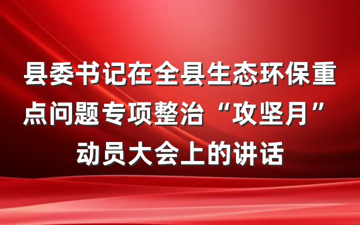 县委书记在全县生态环保重点问题专项整治“攻坚月”动员大会上的讲话