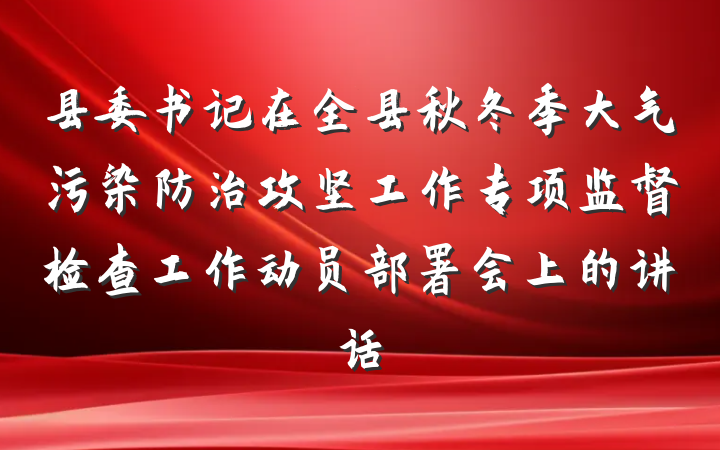 县委书记在全县秋冬季大气污染防治攻坚工作专项监督检查工作动员部署会上的讲话