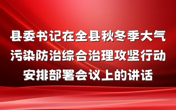 县委书记在全县秋冬季大气污染防治综合治理攻坚行动安排部署会议上的讲话