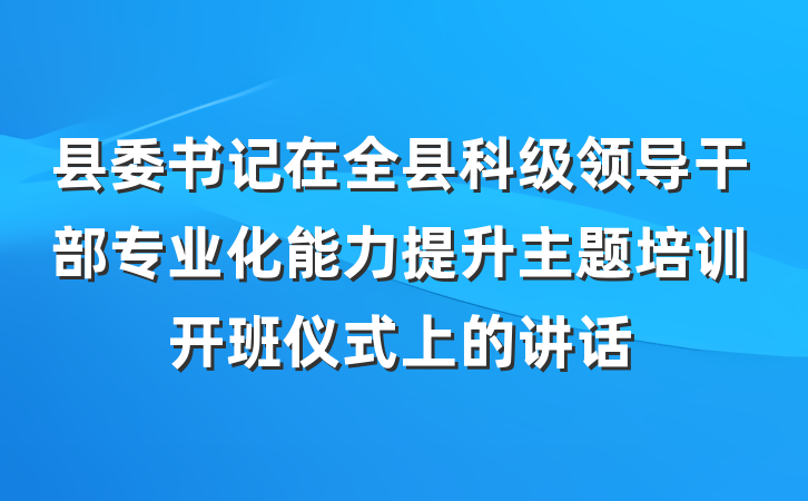 县委书记在全县科级领导干部专业化能力提升主题培训开班仪式上的讲话