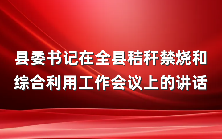 县委书记在全县秸秆禁烧和综合利用工作会议上的讲话