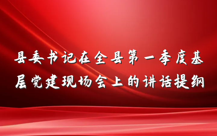 县委书记在全县第一季度基层党建现场会上的讲话提纲