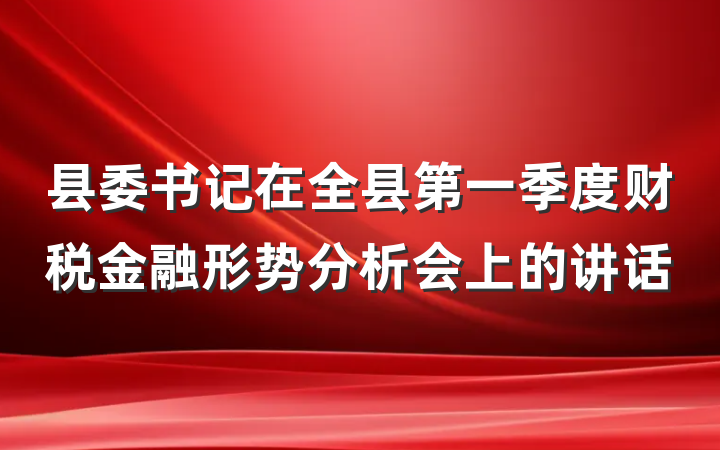 县委书记在全县第一季度财税金融形势分析会上的讲话