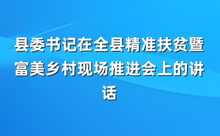 县委书记在全县精准扶贫暨富美乡村现场推进会上的讲话