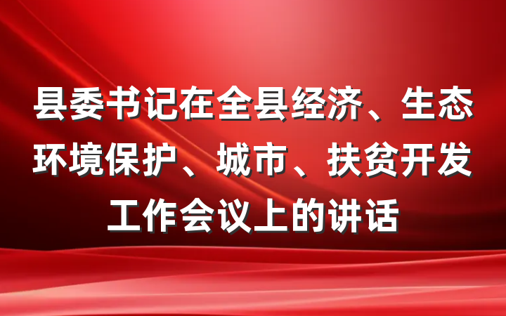 县委书记在全县经济、生态环境保护、城市、扶贫开发工作会议上的讲话
