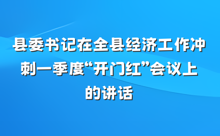 县委书记在全县经济工作冲刺一季度“开门红”会议上的讲话