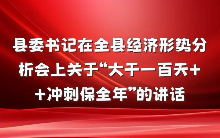 县委书记在全县经济形势分析会上关于“大干一百天  冲刺保全年”的讲话