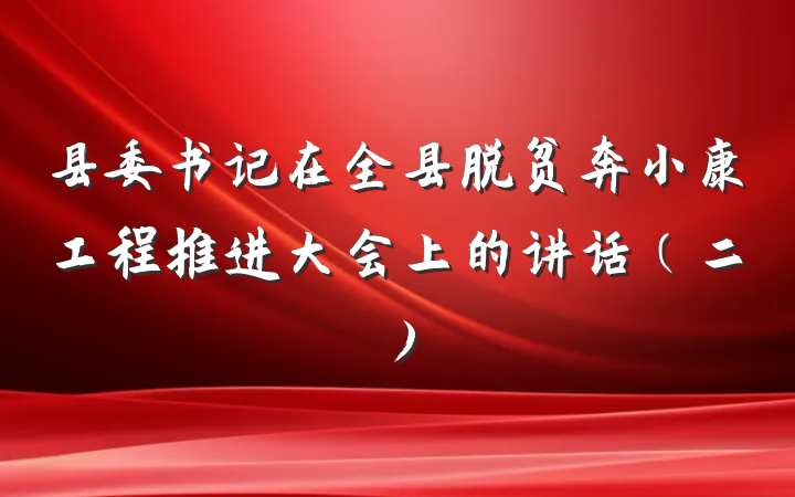 县委书记在全县脱贫奔小康工程推进大会上的讲话(二)