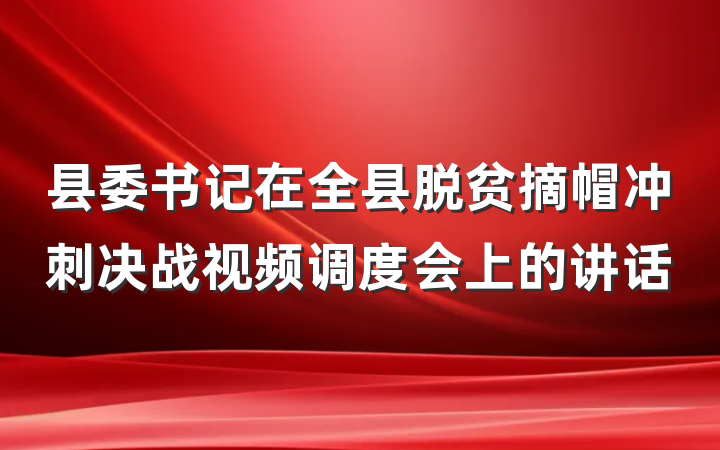 县委书记在全县脱贫摘帽冲刺决战视频调度会上的讲话