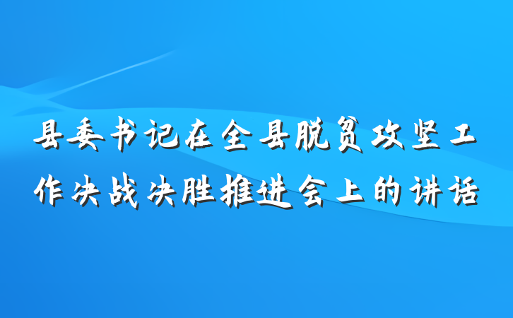县委书记在全县脱贫攻坚工作决战决胜推进会上的讲话