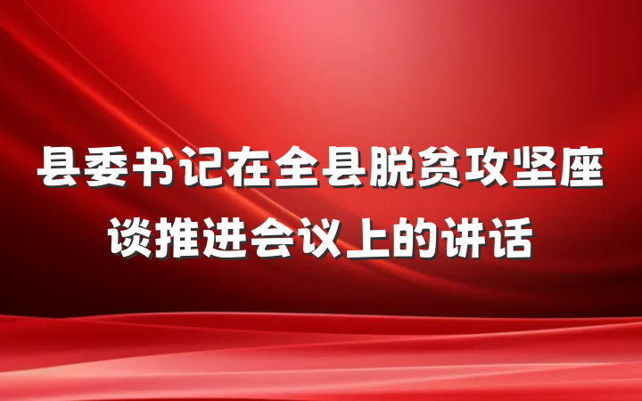 县委书记在全县脱贫攻坚座谈推进会议上的讲话