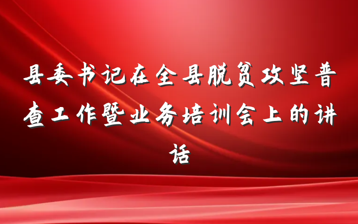 县委书记在全县脱贫攻坚普查工作暨业务培训会上的讲话