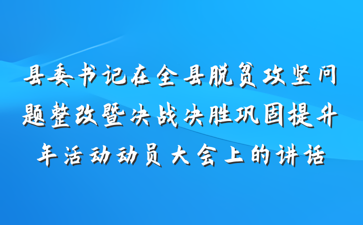 县委书记在全县脱贫攻坚问题整改暨决战决胜巩固提升年活动动员大会上的讲话