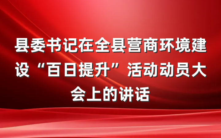 县委书记在全县营商环境建设“百日提升”活动动员大会上的讲话