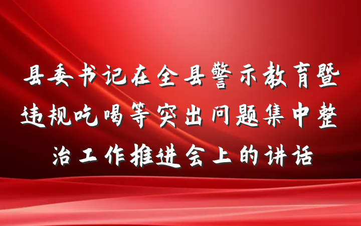 县委书记在全县警示教育暨违规吃喝等突出问题集中整治工作推进会上的讲话