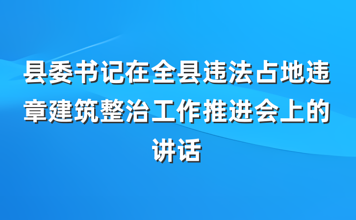 县委书记在全县违法占地违章建筑整治工作推进会上的讲话