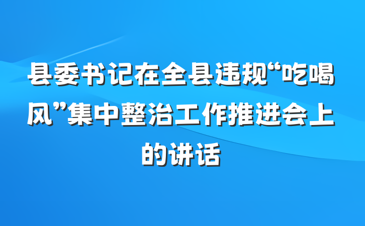 县委书记在全县违规“吃喝风”集中整治工作推进会上的讲话