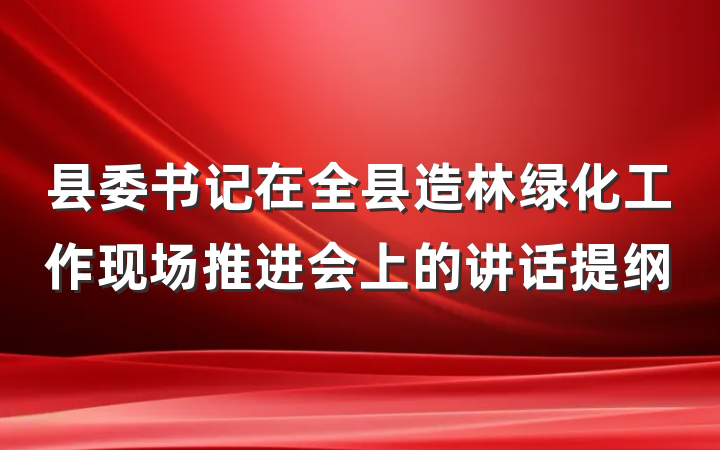 县委书记在全县造林绿化工作现场推进会上的讲话提纲