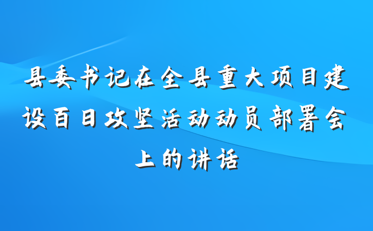 县委书记在全县重大项目建设百日攻坚活动动员部署会上的讲话