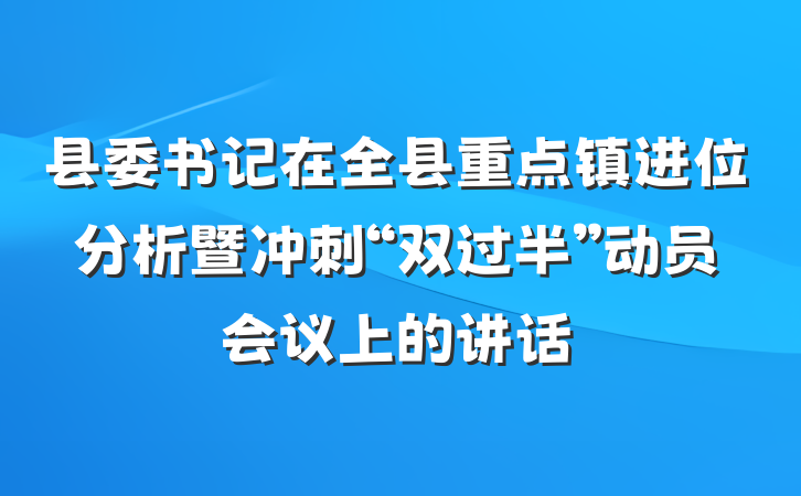 县委书记在全县重点镇进位分析暨冲刺“双过半”动员会议上的讲话