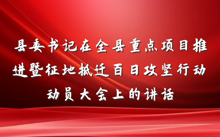 县委书记在全县重点项目推进暨征地拆迁百日攻坚行动动员大会上的讲话