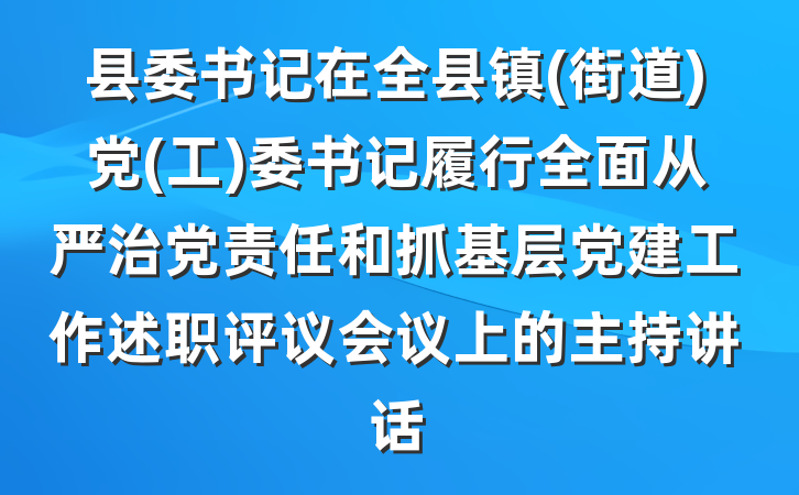 县委书记在全县镇(街道)党(工)委书记履行全面从严治党责任和抓基层党建工作述职评议会议上的主持讲话