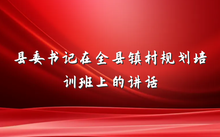 县委书记在全县镇村规划培训班上的讲话