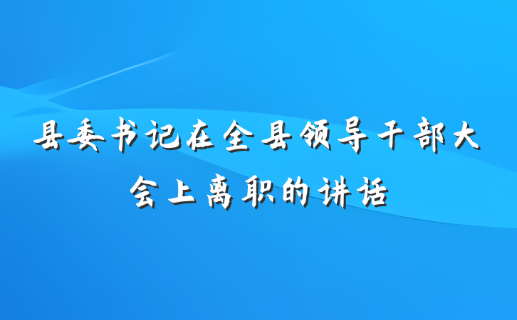 县委书记在全县领导干部大会上离职的讲话