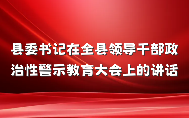县委书记在全县领导干部政治性警示教育大会上的讲话