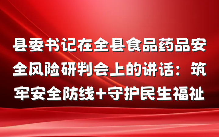 县委书记在全县食品药品安全风险研判会上的讲话：筑牢安全防线 守护民生福祉