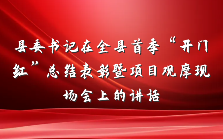 县委书记在全县首季“开门红”总结表彰暨项目观摩现场会上的讲话